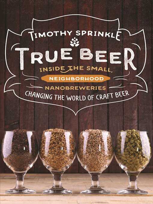 Title details for True Beer: Inside the Small, Neighborhood Nanobreweries Changing the World of Craft Beer by Timothy Sprinkle - Available